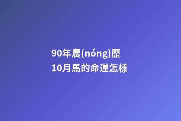 90年農(nóng)歷10月馬的命運怎樣 (90年10月份屬馬的人命運)